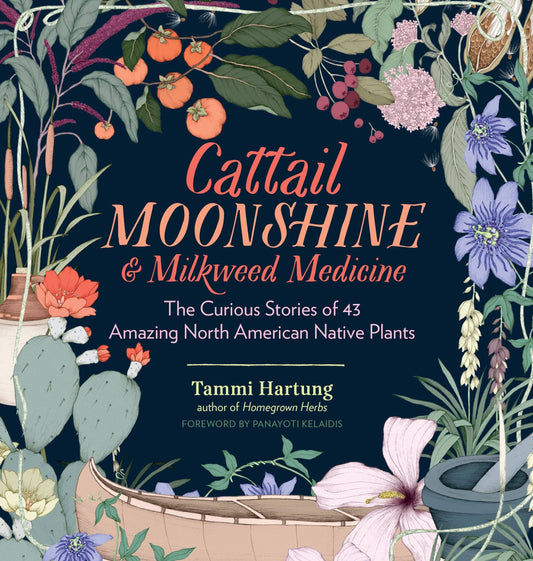 Cattail Moonshine & Milkweed Medicine - The Curious Stories of 43 Amazing North American Native Plants